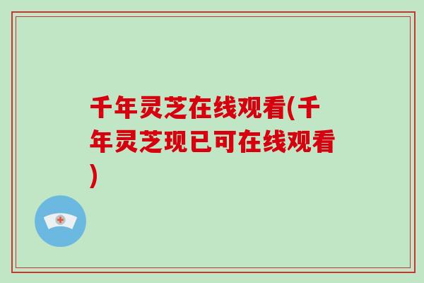 千年灵芝在线观看(千年灵芝现已可在线观看)-第1张图片-破壁灵芝孢子粉研究指南