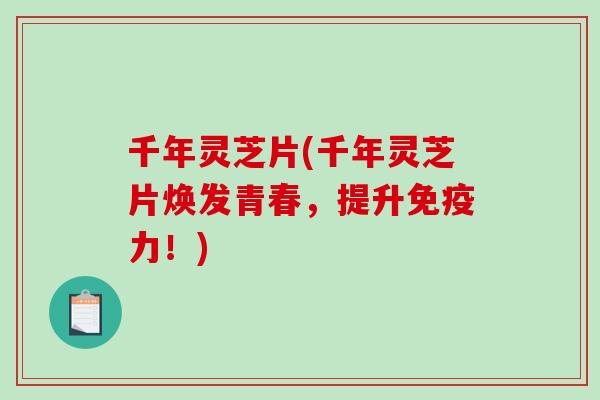千年灵芝片(千年灵芝片焕发青春,提升免疫力!)-第1张图片-破壁灵芝孢子粉研究指南 千年灵芝片(千年灵芝片焕发青春,提升免疫力!)-第1张图片-破壁灵芝孢子粉研究指南
