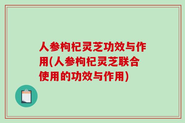 人参枸杞灵芝功效与作用(人参枸杞灵芝联合使用的功效与作用)-第1张图片-破壁灵芝孢子粉研究指南 人参枸杞灵芝功效与作用(人参枸杞灵芝联合使用的功效与作用)-第1张图片-破壁灵芝孢子粉研究指南