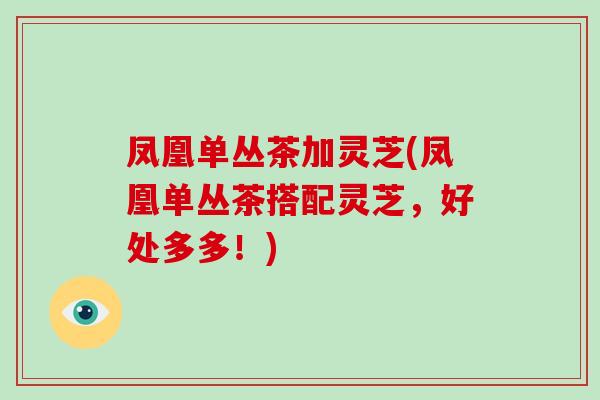 凤凰单丛茶加灵芝(凤凰单丛茶搭配灵芝,好处多多!)-第1张图片-破壁灵芝孢子粉研究指南 凤凰单丛茶加灵芝(凤凰单丛茶搭配灵芝,好处多多!)-第1张图片-破壁灵芝孢子粉研究指南