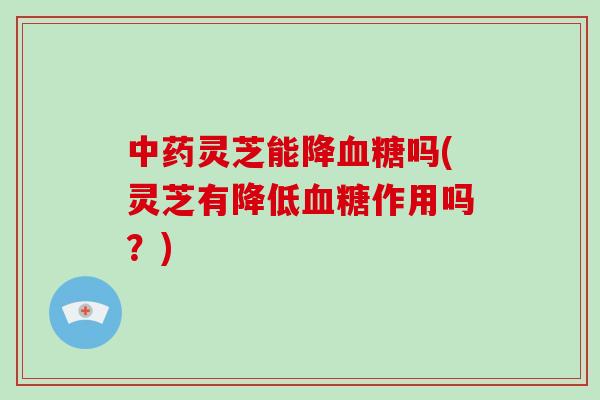 中药灵芝能降血糖吗(灵芝有降低血糖作用吗?)-第1张图片-破壁灵芝孢子粉研究指南 中药灵芝能降血糖吗(灵芝有降低血糖作用吗?)-第1张图片-破壁灵芝孢子粉研究指南