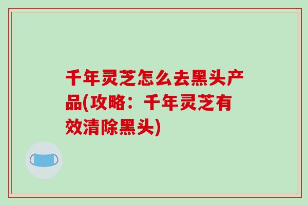 千年灵芝怎么去黑头产品(攻略:千年灵芝有效清除黑头)-第1张图片-破壁灵芝孢子粉研究指南 千年灵芝怎么去黑头产品(攻略:千年灵芝有效清除黑头)-第1张图片-破壁灵芝孢子粉研究指南