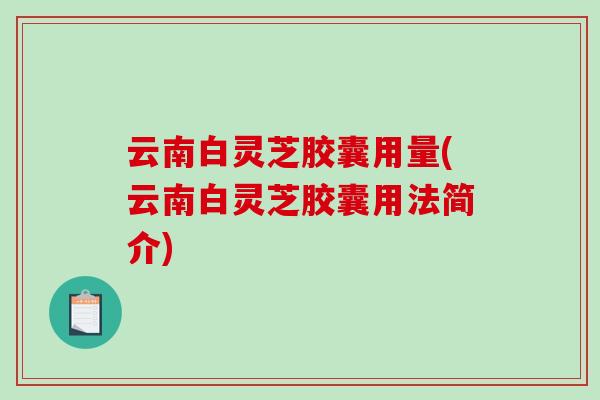 云南白灵芝胶囊用量(云南白灵芝胶囊用法简介)-第1张图片-破壁灵芝孢子粉研究指南 云南白灵芝胶囊用量(云南白灵芝胶囊用法简介)-第1张图片-破壁灵芝孢子粉研究指南