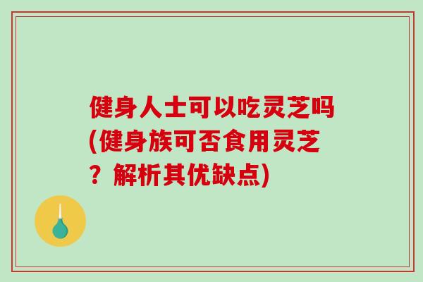 健身人士可以吃灵芝吗(健身族可否食用灵芝?解析其优缺点)-第1张图片-破壁灵芝孢子粉研究指南 健身人士可以吃灵芝吗(健身族可否食用灵芝?解析其优缺点)-第1张图片-破壁灵芝孢子粉研究指南