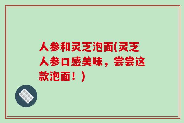 人参和灵芝泡面(灵芝人参口感美味,尝尝这款泡面!)-第1张图片-破壁灵芝孢子粉研究指南 人参和灵芝泡面(灵芝人参口感美味,尝尝这款泡面!)-第1张图片-破壁灵芝孢子粉研究指南