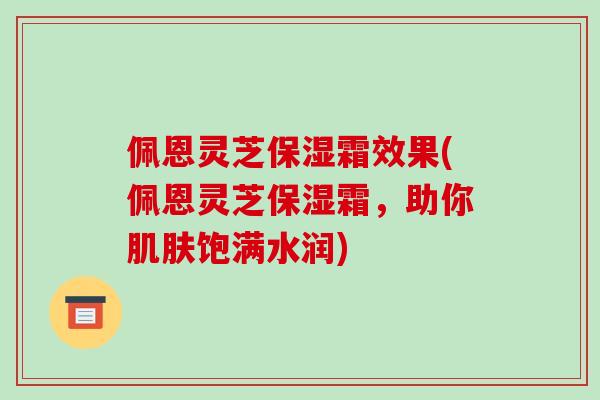 佩恩灵芝保湿霜效果(佩恩灵芝保湿霜,助你肌肤饱满水润)-第1张图片-破壁灵芝孢子粉研究指南 佩恩灵芝保湿霜效果(佩恩灵芝保湿霜,助你肌肤饱满水润)-第1张图片-破壁灵芝孢子粉研究指南