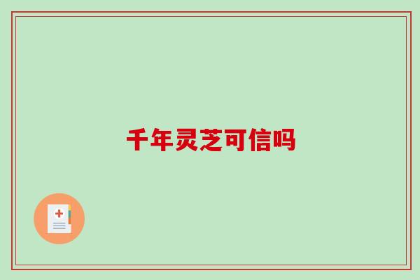 千年灵芝可信吗-第1张图片-破壁灵芝孢子粉研究指南 千年灵芝可信吗-第1张图片-破壁灵芝孢子粉研究指南