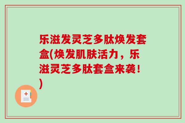 乐滋发灵芝多肽焕发套盒(焕发肌肤活力,乐滋灵芝多肽套盒来袭!)-第1张图片-破壁灵芝孢子粉研究指南 乐滋发灵芝多肽焕发套盒(焕发肌肤活力,乐滋灵芝多肽套盒来袭!)-第1张图片-破壁灵芝孢子粉研究指南