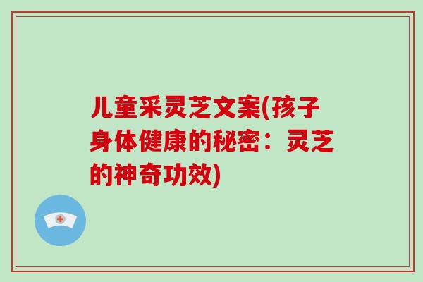 儿童采灵芝文案(孩子身体健康的秘密:灵芝的神奇功效)-第1张图片-破壁灵芝孢子粉研究指南 儿童采灵芝文案(孩子身体健康的秘密:灵芝的神奇功效)-第1张图片-破壁灵芝孢子粉研究指南