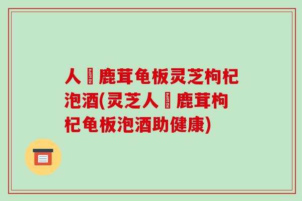 人蔘鹿茸龟板灵芝枸杞泡酒(灵芝人蔘鹿茸枸杞龟板泡酒助健康)-第1张图片-破壁灵芝孢子粉研究指南 人蔘鹿茸龟板灵芝枸杞泡酒(灵芝人蔘鹿茸枸杞龟板泡酒助健康)-第1张图片-破壁灵芝孢子粉研究指南