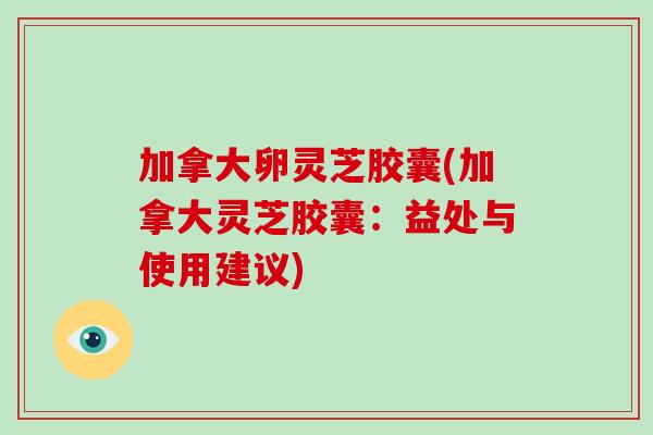 加拿大卵灵芝胶囊(加拿大灵芝胶囊:益处与使用建议)-第1张图片-破壁灵芝孢子粉研究指南 加拿大卵灵芝胶囊(加拿大灵芝胶囊:益处与使用建议)-第1张图片-破壁灵芝孢子粉研究指南