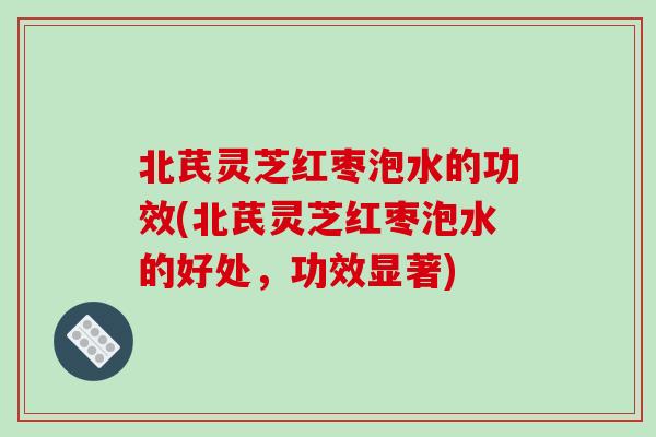 北芪灵芝红枣泡水的功效(北芪灵芝红枣泡水的好处，功效显著)-第1张图片-破壁灵芝孢子粉研究指南
