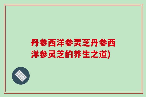 丹参西洋参灵芝丹参西洋参灵芝的养生之道)-第1张图片-破壁灵芝孢子粉研究指南 丹参西洋参灵芝丹参西洋参灵芝的养生之道)-第1张图片-破壁灵芝孢子粉研究指南