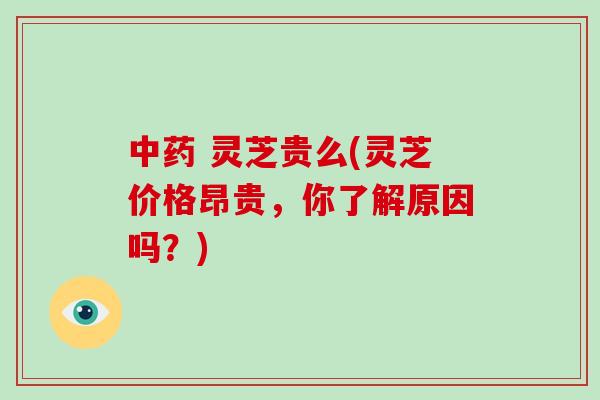 中药 灵芝贵么(灵芝价格昂贵，你了解原因吗？)-第1张图片-破壁灵芝孢子粉研究指南