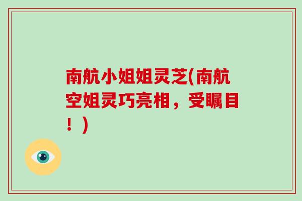南航小姐姐灵芝(南航空姐灵巧亮相，受瞩目！)-第1张图片-破壁灵芝孢子粉研究指南