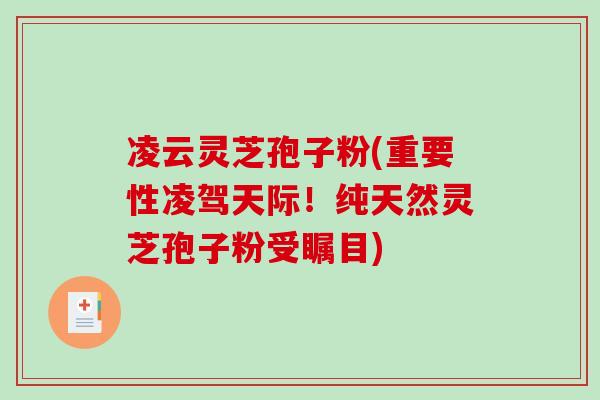 凌云灵芝孢子粉(重要性凌驾天际!纯天然灵芝孢子粉受瞩目)-第1张图片-破壁灵芝孢子粉研究指南 凌云灵芝孢子粉(重要性凌驾天际!纯天然灵芝孢子粉受瞩目)-第1张图片-破壁灵芝孢子粉研究指南