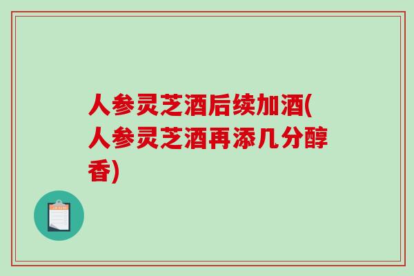 人参灵芝酒后续加酒(人参灵芝酒再添几分醇香)-第1张图片-破壁灵芝孢子粉研究指南 人参灵芝酒后续加酒(人参灵芝酒再添几分醇香)-第1张图片-破壁灵芝孢子粉研究指南