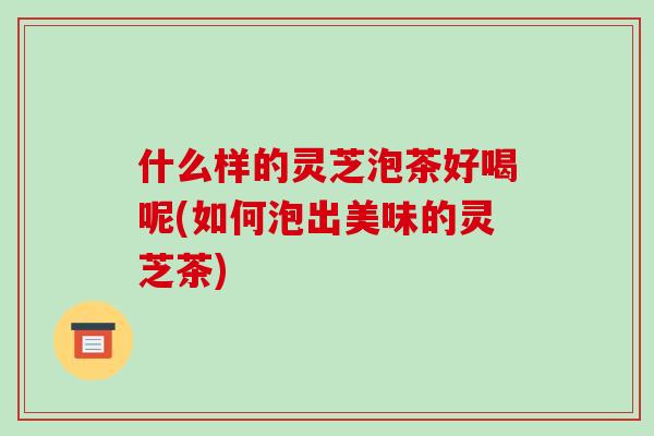 什么样的灵芝泡茶好喝呢(如何泡出美味的灵芝茶)-第1张图片-破壁灵芝孢子粉研究指南 什么样的灵芝泡茶好喝呢(如何泡出美味的灵芝茶)-第1张图片-破壁灵芝孢子粉研究指南