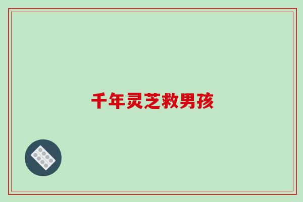 千年灵芝救男孩-第1张图片-破壁灵芝孢子粉研究指南 千年灵芝救男孩-第1张图片-破壁灵芝孢子粉研究指南
