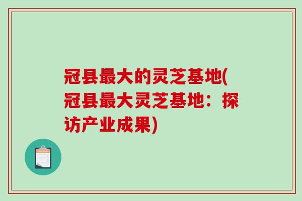 冠县最大的灵芝基地(冠县最大灵芝基地:探访产业成果)-第1张图片-破壁灵芝孢子粉研究指南 冠县最大的灵芝基地(冠县最大灵芝基地:探访产业成果)-第1张图片-破壁灵芝孢子粉研究指南