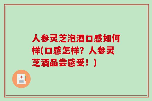 人参灵芝泡酒口感如何样(口感怎样?人参灵芝酒品尝感受!)-第1张图片-破壁灵芝孢子粉研究指南 人参灵芝泡酒口感如何样(口感怎样?人参灵芝酒品尝感受!)-第1张图片-破壁灵芝孢子粉研究指南
