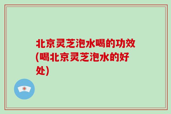 北京灵芝泡水喝的功效(喝北京灵芝泡水的好处)-第1张图片-破壁灵芝孢子粉研究指南