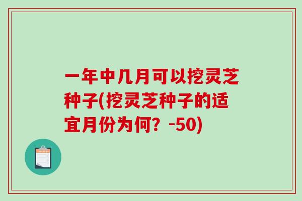 一年中几月可以挖灵芝种子(挖灵芝种子的适宜月份为何？-50)-第1张图片-破壁灵芝孢子粉研究指南