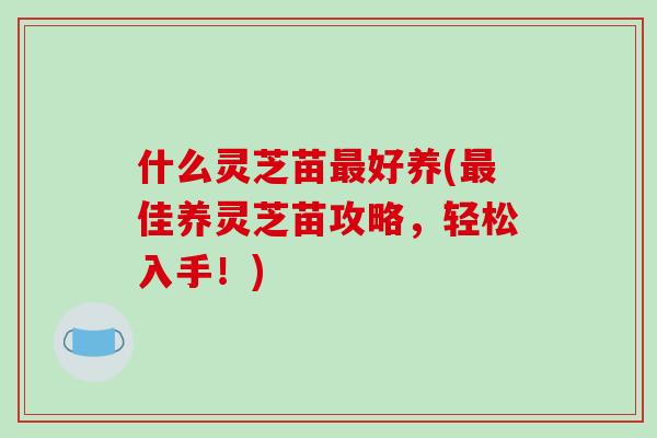 什么灵芝苗最好养(最佳养灵芝苗攻略,轻松入手!)-第1张图片-破壁灵芝孢子粉研究指南 什么灵芝苗最好养(最佳养灵芝苗攻略,轻松入手!)-第1张图片-破壁灵芝孢子粉研究指南