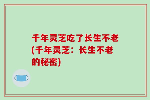 千年灵芝吃了长生不老(千年灵芝：长生不老的秘密)-第1张图片-破壁灵芝孢子粉研究指南
