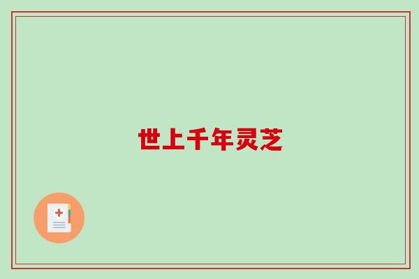 世上千年灵芝-第1张图片-破壁灵芝孢子粉研究指南