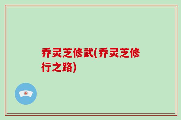 乔灵芝修武(乔灵芝修行之路)-第1张图片-破壁灵芝孢子粉研究指南 乔灵芝修武(乔灵芝修行之路)-第1张图片-破壁灵芝孢子粉研究指南