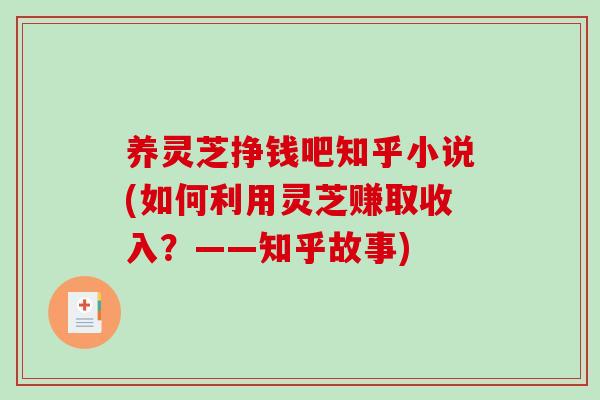 养灵芝挣钱吧知乎小说(如何利用灵芝赚取收入?——知乎故事)-第1张图片-破壁灵芝孢子粉研究指南 养灵芝挣钱吧知乎小说(如何利用灵芝赚取收入?——知乎故事)-第1张图片-破壁灵芝孢子粉研究指南
