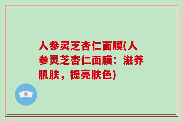人参灵芝杏仁面膜(人参灵芝杏仁面膜:滋养肌肤,提亮肤色)-第1张图片-破壁灵芝孢子粉研究指南 人参灵芝杏仁面膜(人参灵芝杏仁面膜:滋养肌肤,提亮肤色)-第1张图片-破壁灵芝孢子粉研究指南