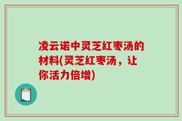 凌云诺中灵芝红枣汤的材料(灵芝红枣汤,让你活力倍增)-第1张图片-破壁灵芝孢子粉研究指南 凌云诺中灵芝红枣汤的材料(灵芝红枣汤,让你活力倍增)-第1张图片-破壁灵芝孢子粉研究指南