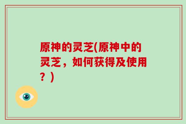 原神的灵芝(原神中的灵芝,如何获得及使用?)-第1张图片-破壁灵芝孢子粉研究指南 原神的灵芝(原神中的灵芝,如何获得及使用?)-第1张图片-破壁灵芝孢子粉研究指南