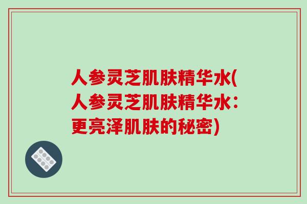 人参灵芝肌肤精华水(人参灵芝肌肤精华水:更亮泽肌肤的秘密)-第1张图片-破壁灵芝孢子粉研究指南 人参灵芝肌肤精华水(人参灵芝肌肤精华水:更亮泽肌肤的秘密)-第1张图片-破壁灵芝孢子粉研究指南