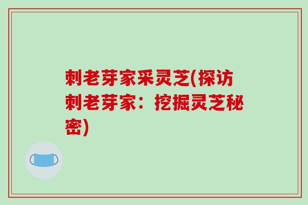 刺老芽家采灵芝(探访刺老芽家:挖掘灵芝秘密)-第1张图片-破壁灵芝孢子粉研究指南 刺老芽家采灵芝(探访刺老芽家:挖掘灵芝秘密)-第1张图片-破壁灵芝孢子粉研究指南