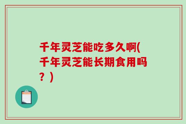千年灵芝能吃多久啊(千年灵芝能长期食用吗?)-第1张图片-破壁灵芝孢子粉研究指南 千年灵芝能吃多久啊(千年灵芝能长期食用吗?)-第1张图片-破壁灵芝孢子粉研究指南