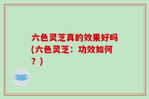 六色灵芝真的效果好吗(六色灵芝:功效如何?)-第1张图片-破壁灵芝孢子粉研究指南 六色灵芝真的效果好吗(六色灵芝:功效如何?)-第1张图片-破壁灵芝孢子粉研究指南