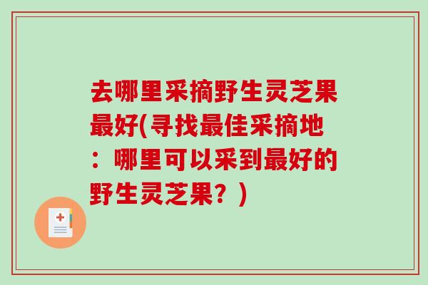 去哪里采摘野生灵芝果最好(寻找最佳采摘地:哪里可以采到最好的野生灵芝果?)-第1张图片-破壁灵芝孢子粉研究指南 去哪里采摘野生灵芝果最好(寻找最佳采摘地:哪里可以采到最好的野生灵芝果?)-第1张图片-破壁灵芝孢子粉研究指南