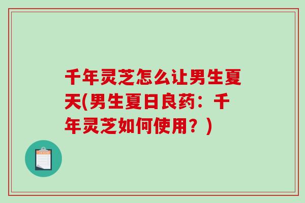 千年灵芝怎么让男生夏天(男生夏日良药：千年灵芝如何使用？)-第1张图片-破壁灵芝孢子粉研究指南