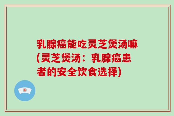 乳腺癌能吃灵芝煲汤嘛(灵芝煲汤：乳腺癌患者的安全饮食选择)-第1张图片-破壁灵芝孢子粉研究指南