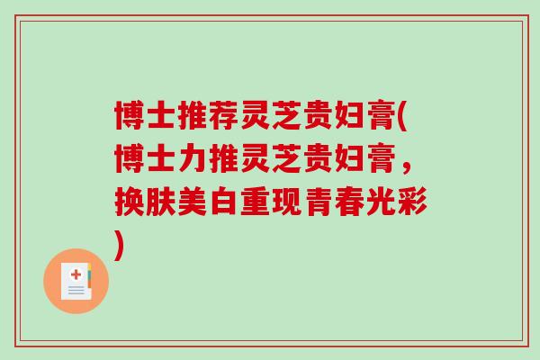 博士推荐灵芝贵妇膏(博士力推灵芝贵妇膏,换肤美白重现青春光彩)-第1张图片-破壁灵芝孢子粉研究指南 博士推荐灵芝贵妇膏(博士力推灵芝贵妇膏,换肤美白重现青春光彩)-第1张图片-破壁灵芝孢子粉研究指南