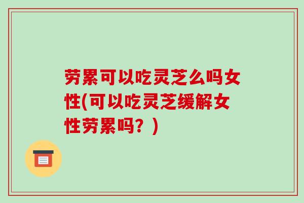 劳累可以吃灵芝么吗女性(可以吃灵芝缓解女性劳累吗?)-第1张图片-破壁灵芝孢子粉研究指南 劳累可以吃灵芝么吗女性(可以吃灵芝缓解女性劳累吗?)-第1张图片-破壁灵芝孢子粉研究指南