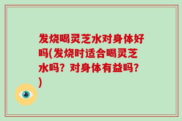 发烧喝灵芝水对身体好吗(发烧时适合喝灵芝水吗?对身体有益吗?)-第1张图片-破壁灵芝孢子粉研究指南 发烧喝灵芝水对身体好吗(发烧时适合喝灵芝水吗?对身体有益吗?)-第1张图片-破壁灵芝孢子粉研究指南