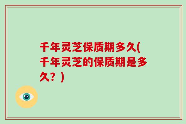 千年灵芝保质期多久(千年灵芝的保质期是多久？)-第1张图片-破壁灵芝孢子粉研究指南