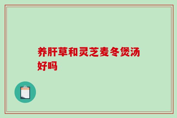 养肝草和灵芝麦冬煲汤好吗-第1张图片-破壁灵芝孢子粉研究指南 养肝草和灵芝麦冬煲汤好吗-第1张图片-破壁灵芝孢子粉研究指南