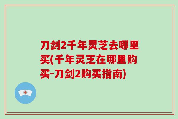 刀剑2千年灵芝去哪里买(千年灵芝在哪里购买-刀剑2购买指南)-第1张图片-破壁灵芝孢子粉研究指南 刀剑2千年灵芝去哪里买(千年灵芝在哪里购买-刀剑2购买指南)-第1张图片-破壁灵芝孢子粉研究指南