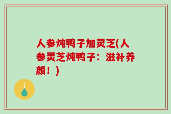 人参炖鸭子加灵芝(人参灵芝炖鸭子：滋补养颜！)-第1张图片-破壁灵芝孢子粉研究指南