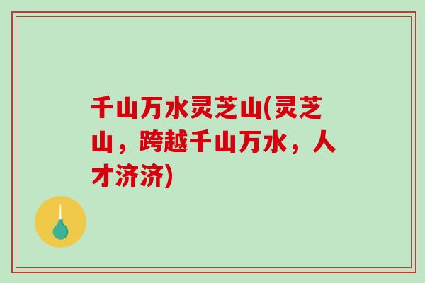 千山万水灵芝山(灵芝山，跨越千山万水，人才济济)-第1张图片-破壁灵芝孢子粉研究指南